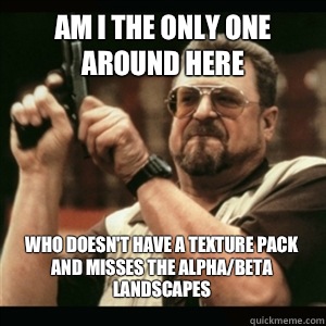 Am i the only one around here Who doesn't have a texture pack and misses the alpha/beta landscapes - Am i the only one around here Who doesn't have a texture pack and misses the alpha/beta landscapes  Misc