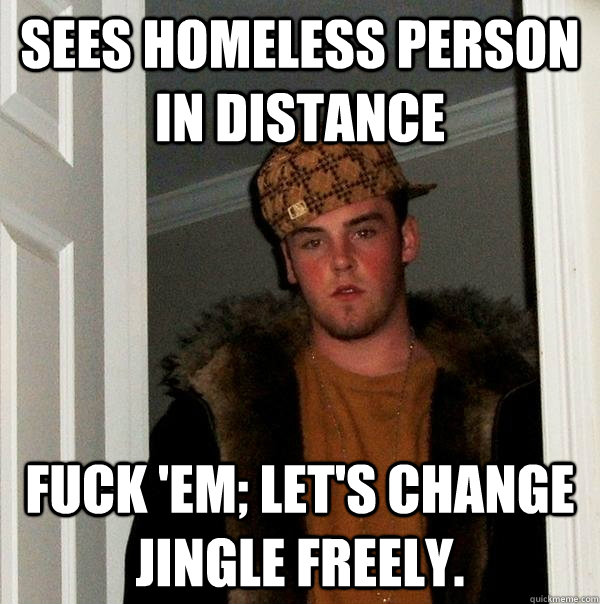 Sees homeless person in distance Fuck 'em; let's change jingle freely.  Scumbag Steve