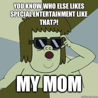 You know who else likes special entertainment like that?! MY MOM  Muscle Man My Mom