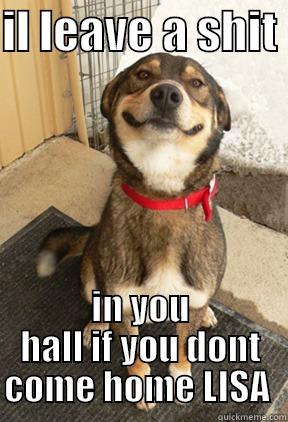IL LEAVE A SHIT  IN YOU HALL IF YOU DONT COME HOME LISA  Good Dog Greg