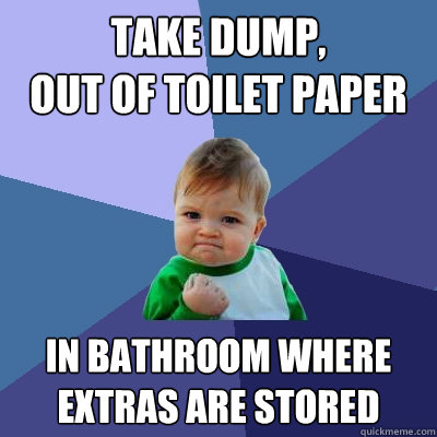 take dump, 
out of toilet paper in bathroom where  
extras are stored  Success Kid