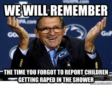 We Will Remember The time you forgot to report children getting raped in the shower - We Will Remember The time you forgot to report children getting raped in the shower  Joe Paterno Remembered