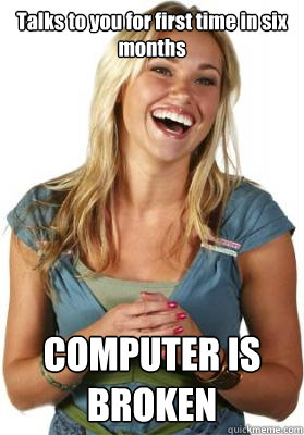 Talks to you for first time in six months COMPUTER IS BROKEN  Friend Zone Fiona
