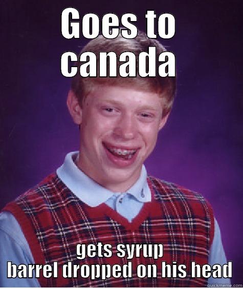 Oh Canada! - GOES TO CANADA GETS SYRUP BARREL DROPPED ON HIS HEAD Bad Luck Brian