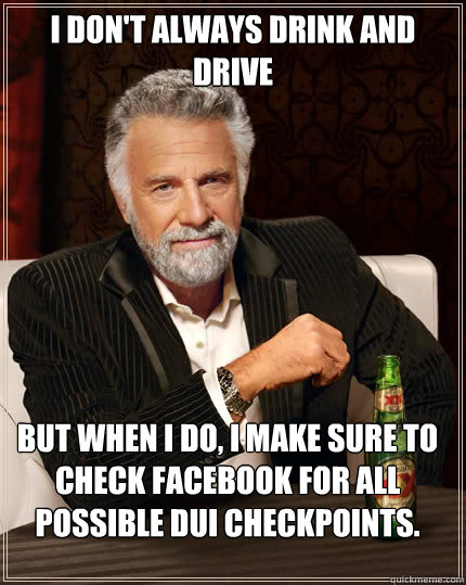 I don't always drink and drive But when I do, I make sure to check Facebook for all possible DUI checkpoints.  - I don't always drink and drive But when I do, I make sure to check Facebook for all possible DUI checkpoints.   The Most Interesting Man In The World