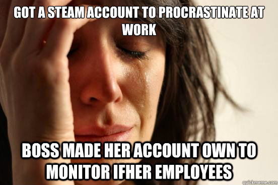 Got a steam account to procrastinate at work Boss made her account own to monitor ifher employees  First World Problems