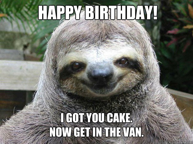 happy birthday! I got you cake.
Now get in the van.   happy birthday sloth