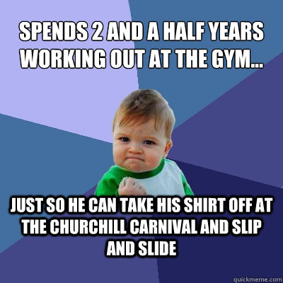 Spends 2 and a half years working out at the gym... just so he can take his shirt off at the churchill carnival and slip and slide  Success Kid