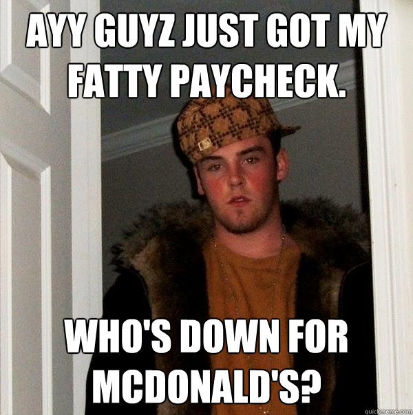 Ayy guyz just got my fatty paycheck. Who's down for McDonald's?  Scumbag Steve