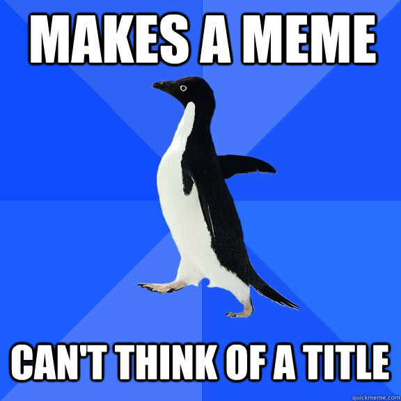 Makes a meme Can't think of a title  Socially Awkward Penguin