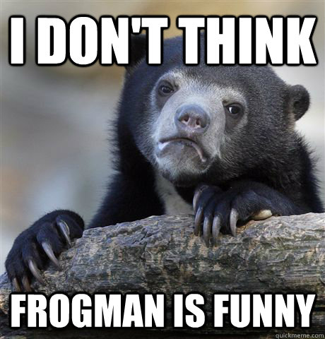 I don't think frogman is funny - I don't think frogman is funny  Misc