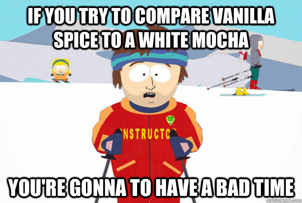 If you try to compare Vanilla Spice to a white mocha You're gonna to have a bad time  Southpark Instructor