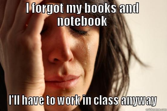 I FORGOT MY BOOKS AND NOTEBOOK I'LL HAVE TO WORK IN CLASS ANYWAY First World Problems