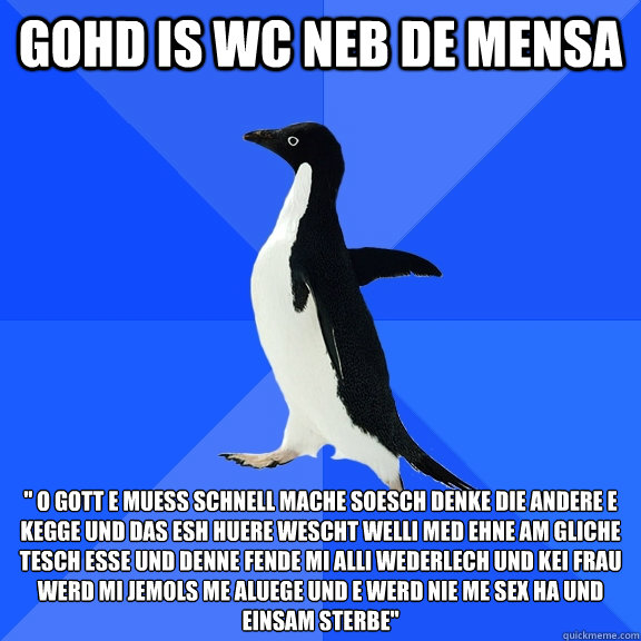 Gohd is wc neb de mensa '' o gott e muess schnell mache soesch denke die andere e kegge und das esh huere wüescht welli med ehne am gliche tesch esse und denne fende mi alli wederlech und kei frau werd mi jemols me aluege und e werd nie me sex ha und  Socially Awkward Penguin
