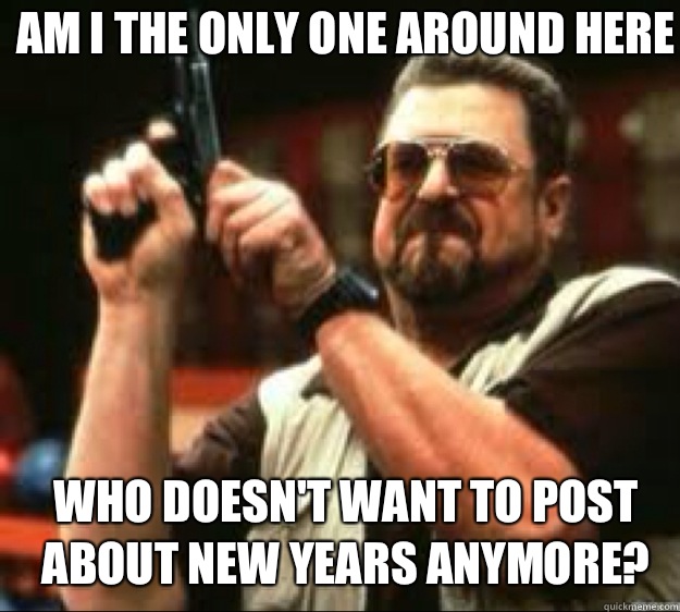 Am i the only one around here Who doesn't want to post about new years anymore? - Am i the only one around here Who doesn't want to post about new years anymore?  Angey Walter