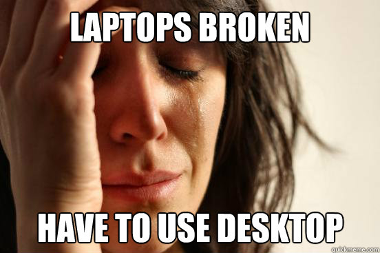 Laptops broken Have to use desktop - Laptops broken Have to use desktop  First World Problems
