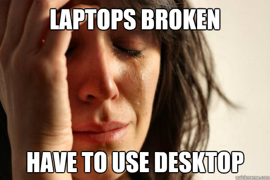 Laptops broken Have to use desktop  First World Problems