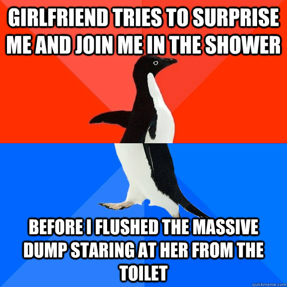 girlfriend tries to surprise me and join me in the shower before i flushed the massive dump staring at her from the toilet  Socially Awesome Awkward Penguin