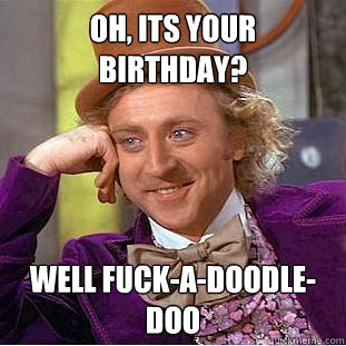 Oh, its your birthday? well fuck-a-doodle-doo  Creepy Wonka