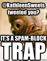 @KathleenSweets tweeted you? IT'S A SPAM-BLOCK TRAP  Its a trap