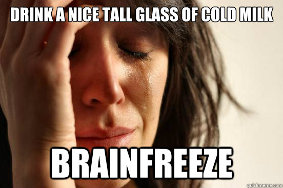 Drink a nice tall glass of cold milk brainfreeze  First World Problems