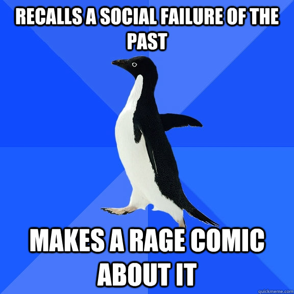 Recalls a social failure of the past makes a rage comic about it  Socially Awkward Penguin