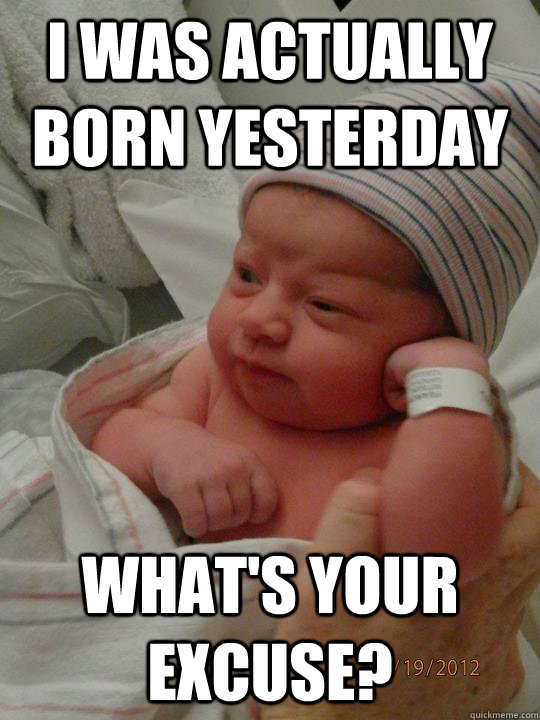 I was actually born yesterday What's your excuse?  