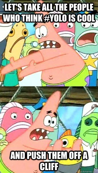 Let's take all the people who think #yolo is cool  and push them off a cliff  Push it somewhere else Patrick