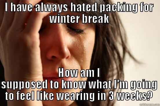 I HAVE ALWAYS HATED PACKING FOR WINTER BREAK HOW AM I SUPPOSED TO KNOW WHAT I'M GOING TO FEEL LIKE WEARING IN 3 WEEKS? First World Problems