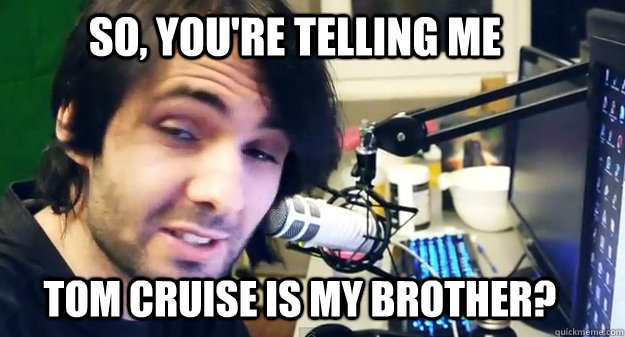 So, you're telling me tom cruise is my brother?  
