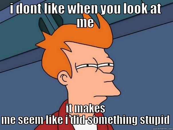 I DONT LIKE WHEN YOU LOOK AT ME IT MAKES ME SEEM LIKE I DID SOMETHING STUPID Futurama Fry