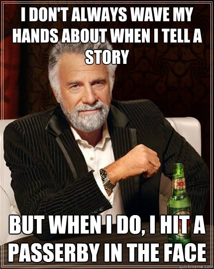 I don't always wave my hands about when I tell a story but when i do, I hit a passerby in the face  The Most Interesting Man In The World
