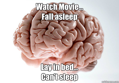 Watch Movie...
Fall asleep  Lay in bed...
Can't sleep    Scumbag Brain