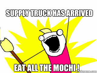 supply truck has arrived eat all the mochi !  All The Things