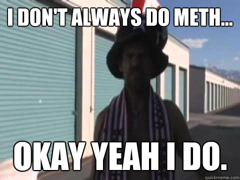 I don't always do meth... okay yeah i do.  Meth