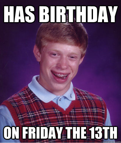 HAS BIRTHDAY on friday the 13th - HAS BIRTHDAY on friday the 13th  Bad Luck Brian