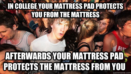 in college your mattress pad protects you from the mattress afterwards your mattress pad protects the mattress from you   Sudden Clarity Clarence