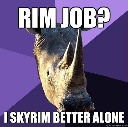 Rim Job? I skyrim better alone  Sexually Oblivious Rhino