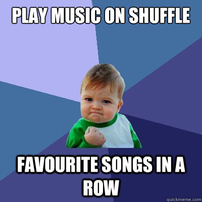 Play music on shuffle Favourite songs in a row  Success Kid