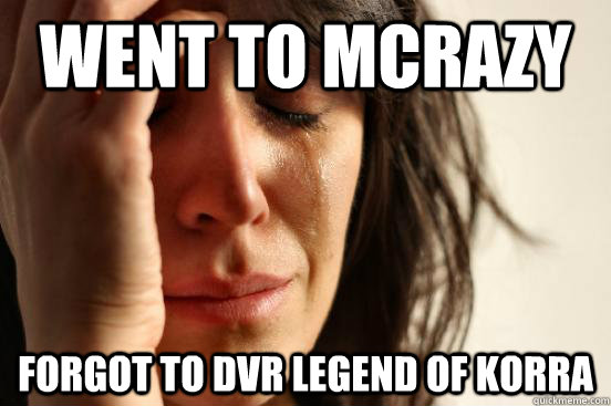 Went to McRazy Forgot to DVR Legend of Korra  First World Problems