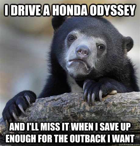 I drive a Honda Odyssey And I'll miss it when I save up enough for the outback I want - I drive a Honda Odyssey And I'll miss it when I save up enough for the outback I want  Confession Bear