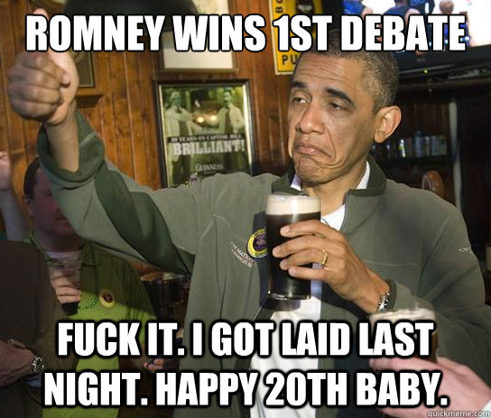 Romney wins 1st debate Fuck it. I got laid last night. Happy 20th baby.  Upvoting Obama