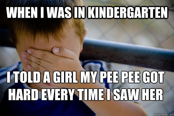 When I was in kindergarten  I told a girl my Pee pee got hard every time i saw her  Confession kid
