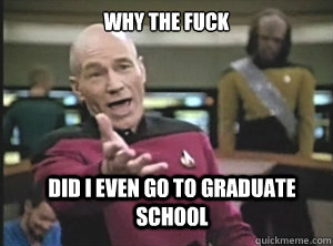 why the fuck did I even go to graduate school - why the fuck did I even go to graduate school  Annoyed Picard