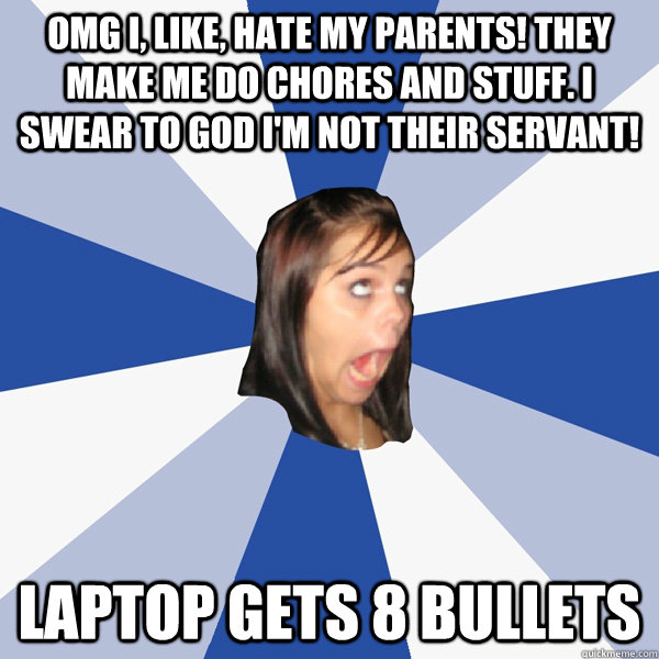 OMG I, Like, HATE MY PARENTS! THEY MAKE ME DO CHORES AND STUFF. I swear to god i'm not their servant! Laptop gets 8 bullets  Annoying Facebook Girl
