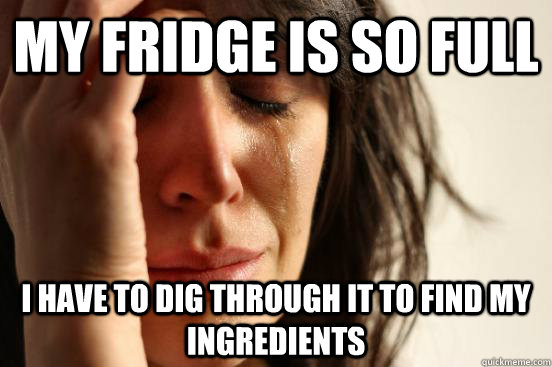 My fridge is so full I have to dig through it to find my ingredients  First World Problems