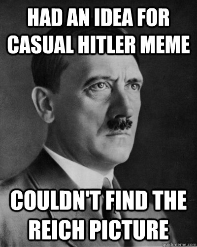 Had an idea for casual hitler meme couldn't find the reich picture  