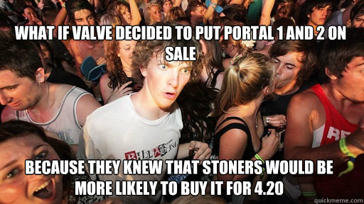 
What if Valve decided to put Portal 1 and 2 on sale  Because they knew that stoners would be more likely to buy it for 4.20  Sudden Clarity Clarence