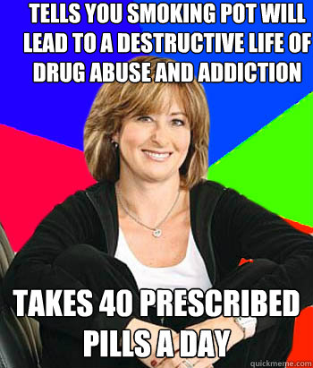 Tells you smoking pot will lead to a destructive life of drug abuse and addiction Takes 40 prescribed pills a day  Sheltering Suburban Mom
