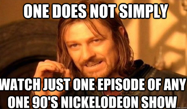 ONE DOES NOT SIMPLY watch just one episode of any one 90's nickelodeon show  